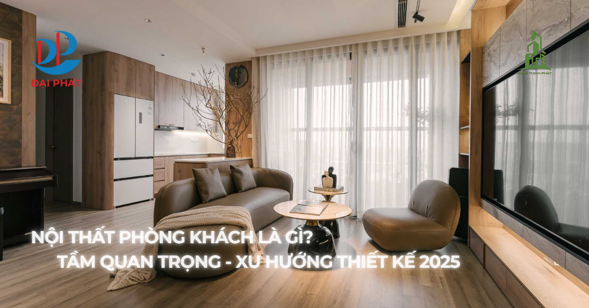 NỘI THẤT PHÒNG KHÁCH LÀ GÌ? VAI TRÒ VÀ XU HƯỚNG THIẾT KẾ NỔI BẬT NĂM 2025